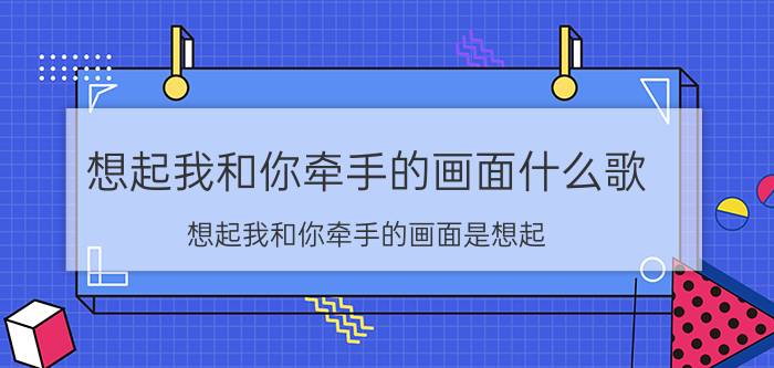 想起我和你牵手的画面什么歌 想起我和你牵手的画面是想起